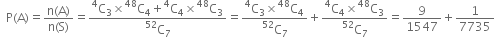 space space straight P left parenthesis straight A right parenthesis equals fraction numerator straight n left parenthesis straight A right parenthesis over denominator straight n left parenthesis straight S right parenthesis end fraction equals fraction numerator straight C presuperscript 4 subscript 3 cross times straight C presuperscript 48 subscript 4 plus straight C presuperscript 4 subscript 4 cross times straight C presuperscript 48 subscript 3 over denominator straight C presuperscript 52 subscript 7 end fraction equals fraction numerator straight C presuperscript 4 subscript 3 cross times straight C presuperscript 48 subscript 4 over denominator straight C presuperscript 52 subscript 7 end fraction plus fraction numerator straight C presuperscript 4 subscript 4 cross times straight C presuperscript 48 subscript 3 over denominator straight C presuperscript 52 subscript 7 end fraction equals 9 over 1547 plus 1 over 7735