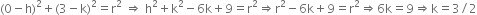 left parenthesis 0 minus straight h right parenthesis squared plus left parenthesis 3 minus straight k right parenthesis squared equals straight r squared space rightwards double arrow space straight h squared plus straight k squared minus 6 straight k plus 9 equals straight r squared rightwards double arrow straight r squared minus 6 straight k plus 9 equals straight r squared rightwards double arrow 6 straight k equals 9 rightwards double arrow straight k equals 3 divided by 2