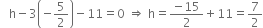 space space space straight h minus 3 open parentheses negative 5 over 2 close parentheses minus 11 equals 0 space rightwards double arrow space straight h equals fraction numerator negative 15 over denominator 2 end fraction plus 11 equals 7 over 2