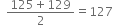 space space fraction numerator 125 plus 129 over denominator 2 end fraction equals 127