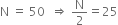 straight N space equals space 50 space space rightwards double arrow space straight N over 2 equals 25