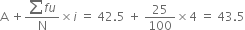 straight A space plus fraction numerator sum f u over denominator straight N end fraction cross times i space equals space 42.5 space plus space 25 over 100 cross times 4 space equals space 43.5