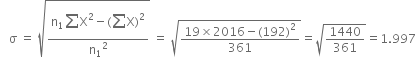 space space space straight sigma space equals space square root of fraction numerator straight n subscript 1 begin display style sum from blank to blank of end style straight X squared minus left parenthesis begin display style sum from blank to blank of end style straight X right parenthesis squared over denominator straight n subscript 1 squared end fraction end root space equals space square root of fraction numerator 19 cross times 2016 minus left parenthesis 192 right parenthesis squared over denominator 361 end fraction end root equals square root of 1440 over 361 end root equals 1.997