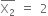 top enclose straight X subscript 2 end enclose space equals space 2