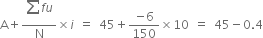 straight A plus fraction numerator begin display style sum from blank to blank of end style f u over denominator straight N end fraction cross times i space equals space 45 plus fraction numerator negative 6 over denominator 150 end fraction cross times 10 space equals space 45 minus 0.4