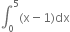 integral subscript 0 superscript 5 left parenthesis straight x minus 1 right parenthesis dx