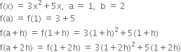 straight f left parenthesis straight x right parenthesis space equals space 3 straight x squared plus 5 straight x comma space space straight a space equals space 1 comma space space straight b space equals space 2
straight f left parenthesis straight a right parenthesis space equals space straight f left parenthesis 1 right parenthesis space equals space 3 plus 5
straight f left parenthesis straight a plus straight h right parenthesis space equals space straight f left parenthesis 1 plus straight h right parenthesis space equals space 3 left parenthesis 1 plus straight h right parenthesis squared plus 5 left parenthesis 1 plus straight h right parenthesis
straight f left parenthesis straight a plus 2 straight h right parenthesis space equals space straight f left parenthesis 1 plus 2 straight h right parenthesis space equals space 3 left parenthesis 1 plus 2 straight h right parenthesis squared plus 5 left parenthesis 1 plus 2 straight h right parenthesis