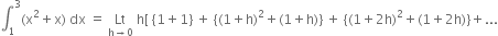 integral subscript 1 superscript 3 left parenthesis straight x squared plus straight x right parenthesis space dx space equals space Lt with straight h rightwards arrow 0 below space straight h left square bracket space left curly bracket 1 plus 1 right curly bracket space plus space left curly bracket left parenthesis 1 plus straight h right parenthesis squared plus left parenthesis 1 plus straight h right parenthesis right curly bracket space plus space left curly bracket left parenthesis 1 plus 2 straight h right parenthesis squared plus left parenthesis 1 plus 2 straight h right parenthesis right curly bracket plus...