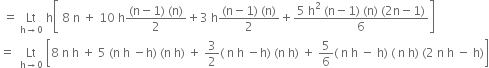 space equals space Lt with straight h rightwards arrow 0 below space straight h open square brackets space 8 space straight n space plus space 10 space straight h fraction numerator left parenthesis straight n minus 1 right parenthesis space left parenthesis straight n right parenthesis over denominator 2 end fraction plus 3 space straight h fraction numerator left parenthesis straight n minus 1 right parenthesis space left parenthesis straight n right parenthesis over denominator 2 end fraction plus fraction numerator 5 space straight h squared space left parenthesis straight n minus 1 right parenthesis space left parenthesis straight n right parenthesis space left parenthesis 2 straight n minus 1 right parenthesis over denominator 6 end fraction close square brackets
equals space space Lt with straight h rightwards arrow 0 below space open square brackets 8 space straight n space straight h space plus space 5 space left parenthesis straight n space straight h space minus straight h right parenthesis space left parenthesis straight n space straight h right parenthesis space plus space 3 over 2 left parenthesis space straight n space straight h space minus straight h right parenthesis space left parenthesis straight n space straight h right parenthesis space plus space 5 over 6 left parenthesis space straight n space straight h space minus space straight h right parenthesis space left parenthesis space straight n space straight h right parenthesis space left parenthesis 2 space straight n space straight h space minus space straight h right parenthesis close square brackets