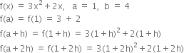 straight f left parenthesis straight x right parenthesis space equals space 3 straight x squared plus 2 straight x comma space space space straight a space equals space 1 comma space space straight b space equals space 4
straight f left parenthesis straight a right parenthesis space equals space straight f left parenthesis 1 right parenthesis space equals space 3 space plus space 2
straight f left parenthesis straight a plus straight h right parenthesis space equals space straight f left parenthesis 1 plus straight h right parenthesis space equals space 3 left parenthesis 1 plus straight h right parenthesis squared plus 2 left parenthesis 1 plus straight h right parenthesis
straight f left parenthesis straight a plus 2 straight h right parenthesis space equals space straight f left parenthesis 1 plus 2 straight h right parenthesis space equals space 3 left parenthesis 1 plus 2 straight h right parenthesis squared plus 2 left parenthesis 1 plus 2 straight h right parenthesis