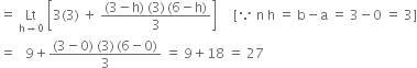 equals space Lt with straight h rightwards arrow 0 below space open square brackets 3 left parenthesis 3 right parenthesis space plus space fraction numerator left parenthesis 3 minus straight h right parenthesis space left parenthesis 3 right parenthesis thin space left parenthesis 6 minus straight h right parenthesis over denominator 3 end fraction close square brackets space space space space space left square bracket because space straight n space straight h space equals space straight b minus straight a space equals space 3 minus 0 space equals space 3 right square bracket
equals space space space 9 plus fraction numerator left parenthesis 3 minus 0 right parenthesis space left parenthesis 3 right parenthesis thin space left parenthesis 6 minus 0 right parenthesis over denominator 3 end fraction space equals space 9 plus 18 space equals space 27

