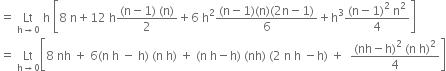 equals space Lt with straight h rightwards arrow 0 below space straight h space open square brackets 8 space straight n plus 12 space straight h fraction numerator left parenthesis straight n minus 1 right parenthesis space left parenthesis straight n right parenthesis over denominator 2 end fraction plus 6 space straight h squared fraction numerator left parenthesis straight n minus 1 right parenthesis left parenthesis straight n right parenthesis left parenthesis 2 straight n minus 1 right parenthesis over denominator 6 end fraction plus straight h cubed fraction numerator left parenthesis straight n minus 1 right parenthesis squared space straight n squared over denominator 4 end fraction close square brackets
equals space Lt with straight h rightwards arrow 0 below open square brackets 8 space nh space plus space 6 left parenthesis straight n space straight h space minus space straight h right parenthesis space left parenthesis straight n space straight h right parenthesis space plus space left parenthesis straight n space straight h minus straight h right parenthesis space left parenthesis nh right parenthesis space left parenthesis 2 space straight n space straight h space minus straight h right parenthesis space plus space space fraction numerator left parenthesis nh minus straight h right parenthesis squared space left parenthesis straight n space straight h right parenthesis squared over denominator 4 end fraction close square brackets