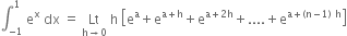 integral subscript negative 1 end subscript superscript 1 space straight e to the power of straight x space dx space equals space Lt with straight h rightwards arrow 0 below space straight h space open square brackets straight e to the power of straight a plus straight e to the power of straight a plus straight h end exponent plus straight e to the power of straight a plus 2 straight h end exponent plus.... plus straight e to the power of straight a plus left parenthesis straight n minus 1 right parenthesis space straight h end exponent close square brackets