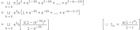 equals space Lt with straight h rightwards arrow 0 below space straight h space open square brackets straight e squared plus straight e to the power of 2 minus 3 straight h end exponent plus straight e to the power of 2 minus 6 straight h end exponent plus.... plus straight e to the power of 2 minus left parenthesis straight n minus 1 right parenthesis straight h end exponent close square brackets
equals space Lt with straight h rightwards arrow 0 below space straight e squared straight h space open square brackets 1 plus straight e to the power of negative 3 straight h end exponent plus straight e to the power of negative 6 straight h end exponent plus.... plus straight e to the power of negative left parenthesis straight n minus 1 right parenthesis space straight h end exponent close square brackets
equals space Lt with straight h rightwards arrow 0 below space straight e squared straight h open square brackets fraction numerator 1 left curly bracket 1 minus left parenthesis straight e to the power of negative 3 straight h end exponent right parenthesis to the power of straight n over denominator 1 minus straight e to the power of negative 3 straight h end exponent end fraction close square brackets space space space space space space space space space space space space space space space space space space space space space space space space space space space space space space space space space space space space space space space space space space space space space space space space space space space space space space space space space open square brackets because space space straight S subscript straight n space equals space fraction numerator straight a left parenthesis 1 minus straight r to the power of straight n right parenthesis over denominator 1 minus straight r end fraction close square brackets