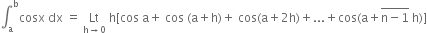 integral subscript straight a superscript straight b cosx space dx space equals space Lt with straight h rightwards arrow 0 below space straight h left square bracket cos space straight a plus space cos space left parenthesis straight a plus straight h right parenthesis plus space cos left parenthesis straight a plus 2 straight h right parenthesis plus... plus cos left parenthesis straight a plus stack straight n minus 1 with bar on top space straight h right parenthesis right square bracket