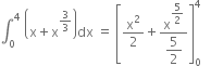 integral subscript 0 superscript 4 space open parentheses straight x plus straight x to the power of 3 over 3 end exponent close parentheses dx space equals space open square brackets straight x squared over 2 plus fraction numerator straight x to the power of begin display style 5 over 2 end style end exponent over denominator begin display style 5 over 2 end style end fraction close square brackets subscript 0 superscript 4 space space space