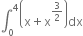 integral subscript 0 superscript 4 open parentheses straight x plus straight x to the power of 3 over 2 end exponent close parentheses dx