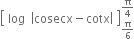 open square brackets table row log cell open vertical bar cosecx minus cotx close vertical bar end cell end table close square brackets subscript straight pi over 6 end subscript superscript straight pi over 4 end superscript