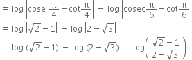 equals space log space open vertical bar cose space straight pi over 4 minus cot straight pi over 4 close vertical bar space minus space log space open vertical bar cosec straight pi over 6 minus cot straight pi over 6 close vertical bar
equals space log space open vertical bar square root of 2 minus 1 close vertical bar space minus space log space open vertical bar 2 minus square root of 3 close vertical bar
equals space log space left parenthesis square root of 2 minus 1 right parenthesis space minus space log space left parenthesis 2 minus square root of 3 right parenthesis space equals space log open parentheses fraction numerator square root of 2 minus 1 over denominator 2 minus square root of 3 end fraction close parentheses