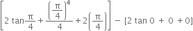 open square brackets 2 space tan straight pi over 4 plus open parentheses begin display style straight pi over 4 end style close parentheses to the power of 4 over 4 plus 2 open parentheses straight pi over 4 close parentheses close square brackets space minus space left square bracket 2 space tan space 0 space plus space 0 space plus 0 right square bracket