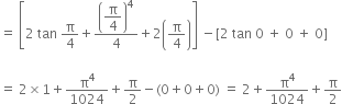 equals space open square brackets 2 space tan space straight pi over 4 plus open parentheses begin display style straight pi over 4 end style close parentheses to the power of 4 over 4 plus 2 open parentheses straight pi over 4 close parentheses close square brackets space minus left square bracket 2 space tan space 0 space plus space 0 space plus space 0 right square bracket

equals space 2 cross times 1 plus straight pi to the power of 4 over 1024 plus straight pi over 2 minus left parenthesis 0 plus 0 plus 0 right parenthesis space equals space 2 plus straight pi to the power of 4 over 1024 plus straight pi over 2