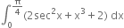 integral subscript 0 superscript straight pi over 4 end superscript left parenthesis 2 sec squared straight x plus straight x cubed plus 2 right parenthesis space dx