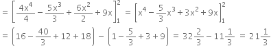 equals space open square brackets fraction numerator 4 straight x to the power of 4 over denominator 4 end fraction minus fraction numerator 5 straight x cubed over denominator 3 end fraction plus fraction numerator 6 straight x squared over denominator 2 end fraction plus 9 straight x close square brackets subscript 1 superscript 2 space equals space open square brackets straight x to the power of 4 minus 5 over 3 straight x cubed plus 3 straight x squared plus 9 straight x close square brackets subscript 1 superscript 2
equals space open parentheses 16 minus 40 over 3 plus 12 plus 18 close parentheses space minus space open parentheses 1 minus 5 over 3 plus 3 plus 9 close parentheses space equals space 32 2 over 3 minus 11 1 third space equals space 21 1 third