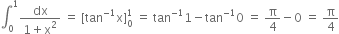 integral subscript 0 superscript 1 fraction numerator dx over denominator 1 plus straight x squared end fraction space equals space left square bracket tan to the power of negative 1 end exponent straight x right square bracket subscript 0 superscript 1 space equals space tan to the power of negative 1 end exponent 1 minus tan to the power of negative 1 end exponent 0 space equals space straight pi over 4 minus 0 space equals space straight pi over 4