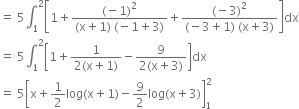 equals space 5 integral subscript 1 superscript 2 open square brackets 1 plus fraction numerator left parenthesis negative 1 right parenthesis squared over denominator left parenthesis straight x plus 1 right parenthesis space left parenthesis negative 1 plus 3 right parenthesis end fraction plus fraction numerator left parenthesis negative 3 right parenthesis squared over denominator left parenthesis negative 3 plus 1 right parenthesis space left parenthesis straight x plus 3 right parenthesis end fraction close square brackets dx
equals space 5 integral subscript 1 superscript 2 open square brackets 1 plus fraction numerator 1 over denominator 2 left parenthesis straight x plus 1 right parenthesis end fraction minus fraction numerator 9 over denominator 2 left parenthesis straight x plus 3 right parenthesis end fraction close square brackets dx
equals space 5 open square brackets straight x plus 1 half log left parenthesis straight x plus 1 right parenthesis minus 9 over 2 log left parenthesis straight x plus 3 right parenthesis close square brackets subscript 1 superscript 2