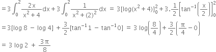 equals 3 integral subscript 0 superscript 2 fraction numerator 2 straight x over denominator straight x squared plus 4 end fraction dx plus 3 integral subscript 0 superscript 2 fraction numerator 1 over denominator straight x squared plus left parenthesis 2 right parenthesis squared end fraction dx space equals space 3 left square bracket log left parenthesis straight x squared plus 4 right parenthesis right square bracket subscript 0 superscript 2 plus 3.1 half open square brackets tan to the power of negative 1 end exponent open parentheses straight x over 2 close parentheses close square brackets subscript 0 superscript 2
equals 3 left square bracket log space 8 space minus space log space 4 right square bracket space plus 3 over 2 left square bracket tan to the power of negative 1 end exponent 1 space minus space tan to the power of negative 1 end exponent 0 right square bracket space equals space 3 space log open parentheses 8 over 4 close parentheses plus 3 over 2 open parentheses straight pi over 4 minus 0 close parentheses
equals space 3 space log space 2 space plus space fraction numerator 3 straight pi over denominator 8 end fraction