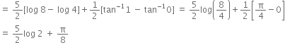 equals space 5 over 2 left square bracket log space 8 minus space log space 4 right square bracket plus 1 half left square bracket tan to the power of negative 1 end exponent 1 space minus space tan to the power of negative 1 end exponent 0 right square bracket space equals space 5 over 2 log open parentheses 8 over 4 close parentheses plus 1 half open square brackets straight pi over 4 minus 0 close square brackets
equals space 5 over 2 log space 2 space plus space straight pi over 8