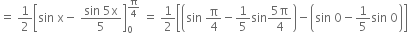 equals space 1 half open square brackets sin space straight x minus space fraction numerator sin space 5 straight x over denominator 5 end fraction close square brackets subscript 0 superscript straight pi over 4 end superscript space equals space 1 half open square brackets open parentheses sin space straight pi over 4 minus 1 fifth sin fraction numerator 5 straight pi over denominator 4 end fraction close parentheses minus open parentheses sin space 0 minus 1 fifth sin space 0 close parentheses close square brackets