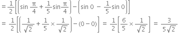 equals 1 half open square brackets open parentheses sin space straight pi over 4 plus 1 fifth sin straight pi over 4 close parentheses minus open parentheses sin space 0 space minus space 1 fifth sin space 0 close parentheses close square brackets
equals space 1 half open square brackets open parentheses fraction numerator 1 over denominator square root of 2 end fraction plus 1 fifth cross times fraction numerator 1 over denominator square root of 2 end fraction close parentheses minus left parenthesis 0 minus 0 right parenthesis close square brackets space equals space 1 half open square brackets 6 over 5 cross times fraction numerator 1 over denominator square root of 2 end fraction close square brackets space equals space fraction numerator 3 over denominator 5 square root of 2 end fraction