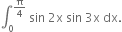 integral subscript 0 superscript straight pi over 4 end superscript space sin space 2 straight x space sin space 3 straight x space dx.