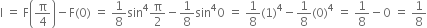 straight I space equals space straight F open parentheses straight pi over 4 close parentheses minus straight F left parenthesis 0 right parenthesis space equals space 1 over 8 sin to the power of 4 straight pi over 2 minus 1 over 8 sin to the power of 4 0 space equals space 1 over 8 left parenthesis 1 right parenthesis to the power of 4 minus 1 over 8 left parenthesis 0 right parenthesis to the power of 4 space equals space 1 over 8 minus 0 space equals space 1 over 8