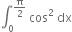 integral subscript 0 superscript straight pi over 2 end superscript space cos squared space dx