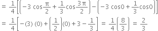 equals space 1 fourth open square brackets open parentheses negative 3 space cos straight pi over 2 plus 1 third cos fraction numerator 3 straight pi over denominator 2 end fraction close parentheses minus open parentheses negative 3 space cos 0 plus 1 third cos 0 close parentheses close square brackets
equals space 1 fourth open square brackets negative left parenthesis 3 right parenthesis space left parenthesis 0 right parenthesis plus open parentheses 1 half close parentheses left parenthesis 0 right parenthesis plus 3 minus 1 third close square brackets space equals space 1 fourth open parentheses 8 over 3 close parentheses space equals space 2 over 3