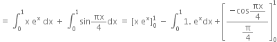 equals space integral subscript 0 superscript 1 straight x space straight e to the power of straight x space dx space plus space integral subscript 0 superscript 1 sin πx over 4 dx space equals space left square bracket straight x space straight e to the power of straight x right square bracket subscript 0 superscript 1 space minus space integral subscript 0 superscript 1 1. space straight e to the power of straight x dx plus open square brackets fraction numerator negative cos begin display style πx over 4 end style over denominator begin display style straight pi over 4 end style end fraction close square brackets subscript 0 superscript 1