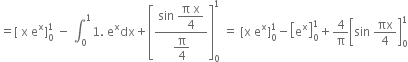 equals left square bracket space straight x space straight e to the power of straight x right square bracket subscript 0 superscript 1 space minus space integral subscript 0 superscript 1 1. space straight e to the power of straight x dx plus open square brackets fraction numerator sin space begin display style fraction numerator straight pi space straight x over denominator 4 end fraction end style over denominator begin display style straight pi over 4 end style end fraction close square brackets subscript 0 superscript 1 space equals space left square bracket straight x space straight e to the power of straight x right square bracket subscript 0 superscript 1 minus open square brackets straight e to the power of straight x close square brackets subscript 0 superscript 1 plus 4 over straight pi open square brackets sin space πx over 4 close square brackets subscript 0 superscript 1