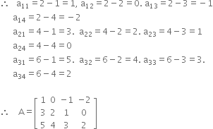 therefore space space space straight a subscript 11 equals 2 minus 1 equals 1 comma space straight a subscript 12 equals 2 minus 2 equals 0. space straight a subscript 13 equals 2 minus 3 equals negative 1
space space space space space space straight a subscript 14 equals 2 minus 4 equals negative 2
space space space space space space straight a subscript 21 equals 4 minus 1 equals 3. space space straight a subscript 22 equals 4 minus 2 equals 2. space straight a subscript 23 equals 4 minus 3 equals 1
space space space space space space straight a subscript 24 equals 4 minus 4 equals 0
space space space space space space straight a subscript 31 equals 6 minus 1 equals 5. space space straight a subscript 32 equals 6 minus 2 equals 4. space straight a subscript 33 equals 6 minus 3 equals 3.
space space space space space space straight a subscript 34 equals 6 minus 4 equals 2

therefore space space space space straight A equals open square brackets table row 1 0 cell negative 1 end cell cell negative 2 end cell row 3 2 1 0 row 5 4 3 2 end table close square brackets