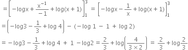 space equals open square brackets negative logx plus fraction numerator straight x to the power of negative 1 end exponent over denominator negative 1 end fraction plus log left parenthesis straight x plus 1 right parenthesis close square brackets subscript 1 superscript 3 space equals space open square brackets negative logx minus 1 over straight x plus log left parenthesis straight x plus 1 right parenthesis close square brackets subscript 1 superscript 3
equals open parentheses negative log 3 minus 1 third plus log space 4 close parentheses space minus space left parenthesis negative log space 1 space minus space 1 space plus space log space 2 right parenthesis
equals negative log 3 minus 1 third plus log space 4 space plus space 1 space minus log 2 equals 2 over 3 plus log open parentheses fraction numerator 4 over denominator 3 cross times 2 end fraction close parentheses space equals space 2 over 3 plus log 2 over 3