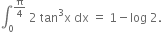 integral subscript 0 superscript straight pi over 4 end superscript space 2 space tan cubed straight x space dx space equals space 1 minus log space 2.