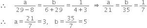 therefore space space space space space fraction numerator straight a over denominator 29 minus 8 end fraction equals fraction numerator straight b over denominator 6 plus 29 end fraction equals fraction numerator 1 over denominator 4 plus 3 end fraction space space rightwards double arrow space straight a over 21 equals straight b over 35 equals 1 over 7
therefore space space space space space straight a equals 21 over 7 equals 3 comma space space space space straight b equals 35 over 7 equals 5
