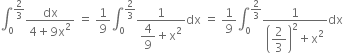 integral subscript 0 superscript 2 over 3 end superscript fraction numerator dx over denominator 4 plus 9 straight x squared end fraction space equals space 1 over 9 integral subscript 0 superscript 2 over 3 end superscript fraction numerator 1 over denominator begin display style 4 over 9 end style plus straight x squared end fraction dx space equals space 1 over 9 integral subscript 0 superscript 2 over 3 end superscript fraction numerator 1 over denominator open parentheses begin display style 2 over 3 end style close parentheses squared plus straight x squared end fraction dx