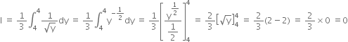 straight I space equals space 1 third integral subscript 4 superscript 4 fraction numerator 1 over denominator square root of straight y end fraction dy space equals space 1 third integral subscript 4 superscript 4 straight y to the power of negative 1 half end exponent dy space equals space 1 third open square brackets fraction numerator straight y to the power of begin display style 1 half end style end exponent over denominator begin display style 1 half end style end fraction close square brackets subscript 4 superscript 4 space equals space 2 over 3 open square brackets square root of straight y close square brackets subscript 4 superscript 4 space equals space 2 over 3 left parenthesis 2 minus 2 right parenthesis space equals space 2 over 3 cross times 0 space equals 0