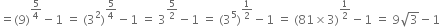 equals left parenthesis 9 right parenthesis to the power of 5 over 4 end exponent minus 1 space equals space left parenthesis 3 squared right parenthesis to the power of 5 over 4 end exponent minus 1 space equals space 3 to the power of 5 over 2 end exponent minus 1 space equals space left parenthesis 3 to the power of 5 right parenthesis to the power of 1 half end exponent minus 1 space equals space left parenthesis 81 cross times 3 right parenthesis to the power of 1 half end exponent minus 1 space equals space 9 square root of 3 minus 1