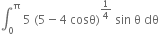 integral subscript 0 superscript straight pi space 5 space left parenthesis 5 minus 4 space cosθ right parenthesis to the power of 1 fourth end exponent space sin space straight theta space dθ