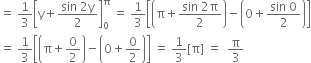 equals space 1 third open square brackets straight y plus fraction numerator sin space 2 straight y over denominator 2 end fraction close square brackets subscript 0 superscript straight pi space equals space 1 third open square brackets open parentheses straight pi plus fraction numerator sin space 2 straight pi over denominator 2 end fraction close parentheses minus open parentheses 0 plus fraction numerator sin space 0 over denominator 2 end fraction close parentheses close square brackets
equals space 1 third open square brackets open parentheses straight pi plus 0 over 2 close parentheses minus open parentheses 0 plus 0 over 2 close parentheses close square brackets space equals space 1 third left square bracket straight pi right square bracket space equals space space straight pi over 3