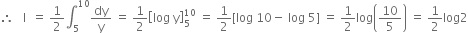 therefore space space space straight I space space equals space 1 half integral subscript 5 superscript 10 dy over straight y space equals space 1 half open square brackets log space straight y close square brackets subscript 5 superscript 10 space equals space 1 half left square bracket log space 10 minus space log space 5 right square bracket space equals space 1 half log open parentheses 10 over 5 close parentheses space equals space 1 half log 2