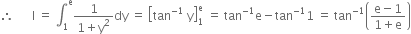 therefore space space space space space space straight I space equals space integral subscript 1 superscript straight e fraction numerator 1 over denominator 1 plus straight y squared end fraction dy space equals space open square brackets tan to the power of negative 1 end exponent space straight y close square brackets subscript 1 superscript straight e space equals space tan to the power of negative 1 end exponent straight e minus tan to the power of negative 1 end exponent 1 space equals space tan to the power of negative 1 end exponent open parentheses fraction numerator straight e minus 1 over denominator 1 plus straight e end fraction close parentheses